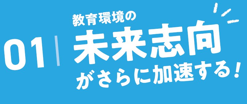 01.教育環境の未来志向が加速する！