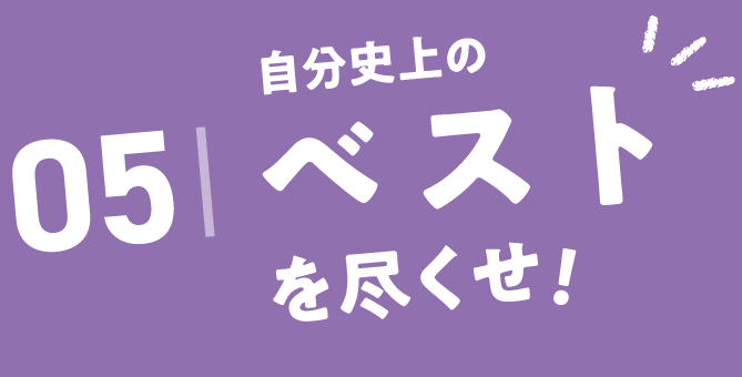 05.自己史上のベストを尽くせ！
