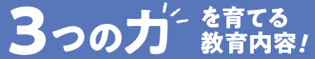 3つの力を育てる教育内容！