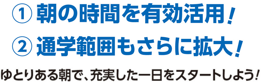 朝の時間を有効活用！通学範囲もさらに拡大！ゆとりある朝で、充実した1日をスタートしよう！