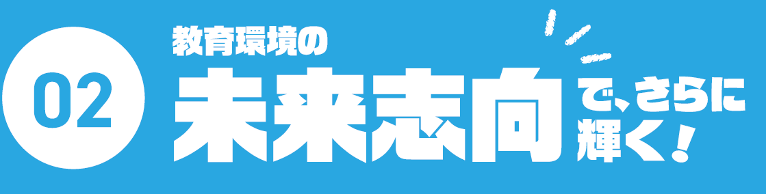 02.教育環境の未来志向で、さらに輝く！