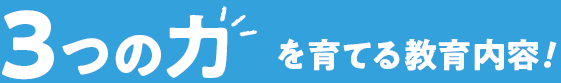 3つの力を育てる教育内容！