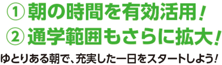 朝の時間を有効活用！通学範囲もさらに拡大！ゆとりある朝で、充実した1日をスタートしよう！