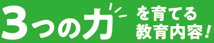 3つの力を育てる教育内容！