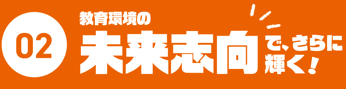 02.教育環境の未来志向で、さらに輝く！
