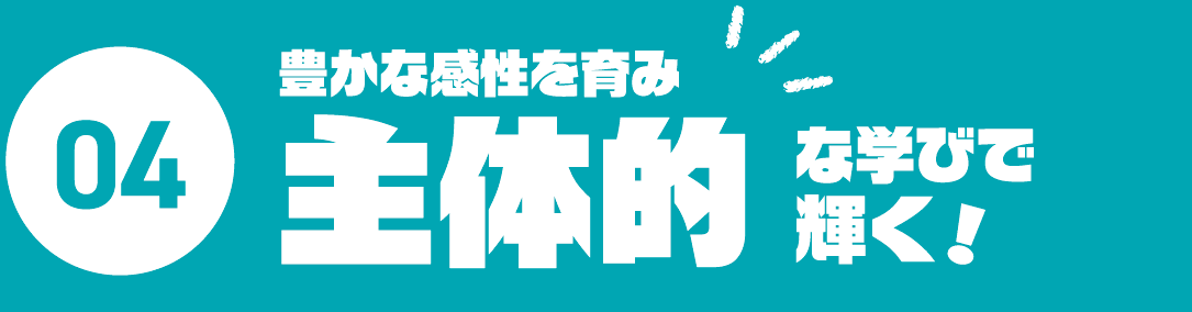 04.豊かな感性を育み主体性な学びで輝く！