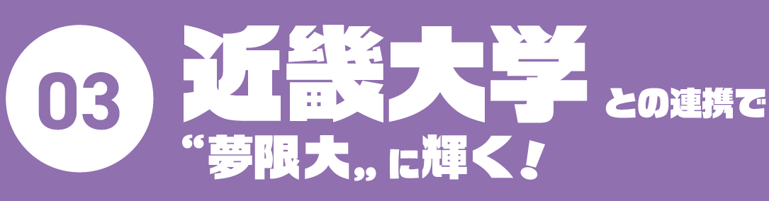 03.近畿大学との連携で”夢限大”に輝く！